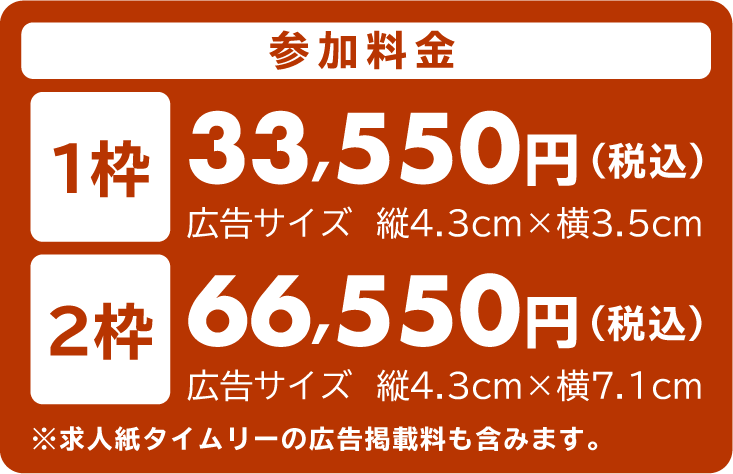 第35回参加費用 1枠33,550円（税込） 2枠66,550円（税込）※求人タイムリーの広告掲載料も含みます。